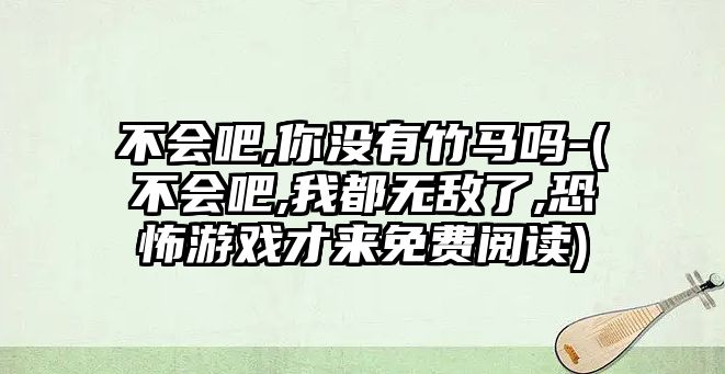 不會吧,你沒有竹馬嗎-(不會吧,我都無敵了,恐怖游戲才來免費閱讀)