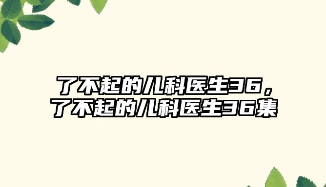 了不起的兒科醫(yī)生36，了不起的兒科醫(yī)生36集