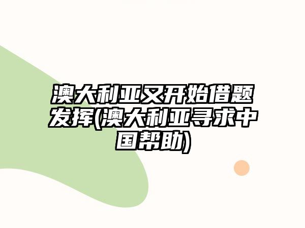 澳大利亞又開始借題發(fā)揮(澳大利亞尋求中國(guó)幫助)