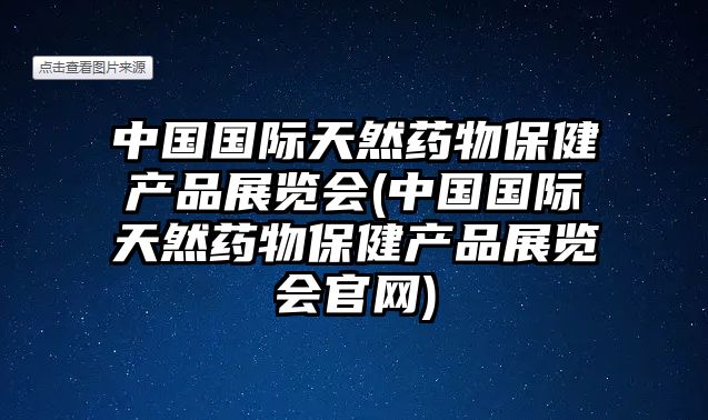 中國國際天然藥物保健產(chǎn)品展覽會(huì)(中國國際天然藥物保健產(chǎn)品展覽會(huì)官網(wǎng))