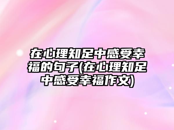 在心理知足中感受幸福的句子(在心理知足中感受幸福作文)