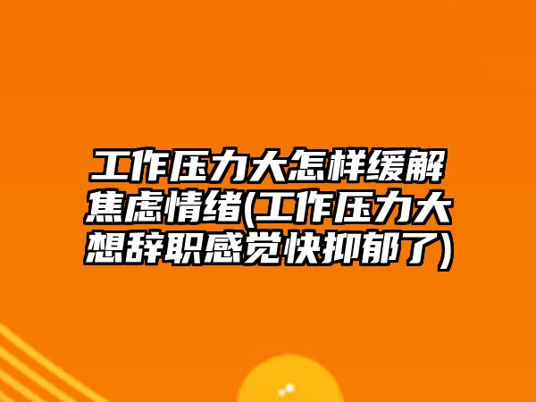 工作壓力大怎樣緩解焦慮情緒(工作壓力大想辭職感覺快抑郁了)