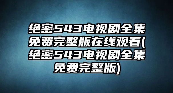 絕密543電視劇全集免費(fèi)完整版在線觀看(絕密543電視劇全集免費(fèi)完整版)