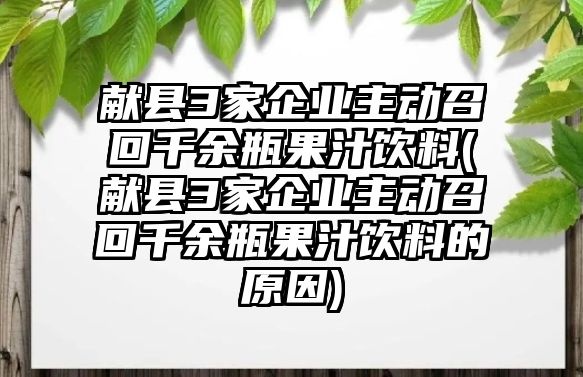 獻縣3家企業(yè)主動召回千余瓶果汁飲料(獻縣3家企業(yè)主動召回千余瓶果汁飲料的原因)