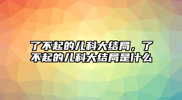 了不起的兒科大結(jié)局，了不起的兒科大結(jié)局是什么