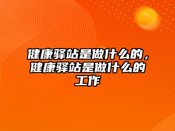 健康驛站是做什么的，健康驛站是做什么的工作