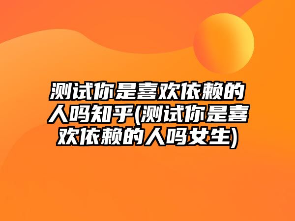 測試你是喜歡依賴的人嗎知乎(測試你是喜歡依賴的人嗎女生)