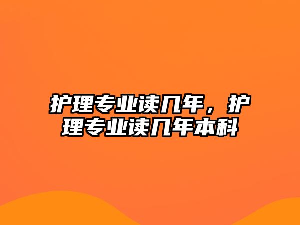 護理專業(yè)讀幾年，護理專業(yè)讀幾年本科