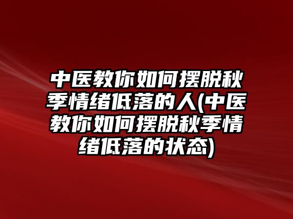 中醫(yī)教你如何擺脫秋季情緒低落的人(中醫(yī)教你如何擺脫秋季情緒低落的狀態(tài))