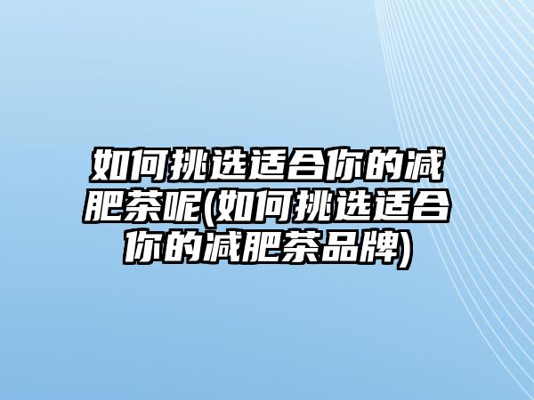 如何挑選適合你的減肥茶呢(如何挑選適合你的減肥茶品牌)