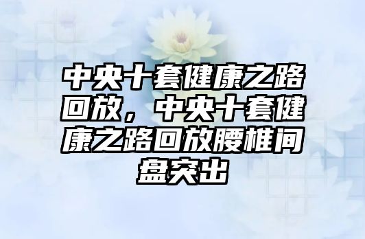 中央十套健康之路回放，中央十套健康之路回放腰椎間盤突出