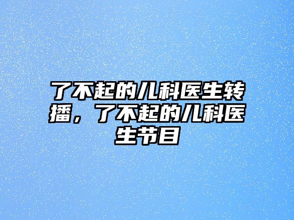 了不起的兒科醫(yī)生轉(zhuǎn)播，了不起的兒科醫(yī)生節(jié)目