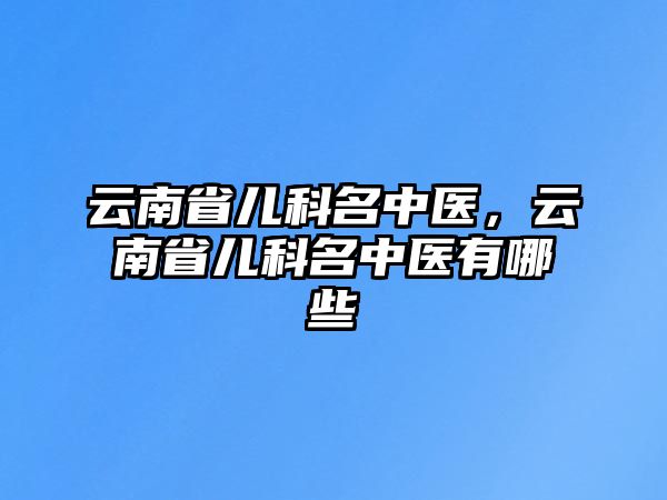 云南省兒科名中醫(yī)，云南省兒科名中醫(yī)有哪些