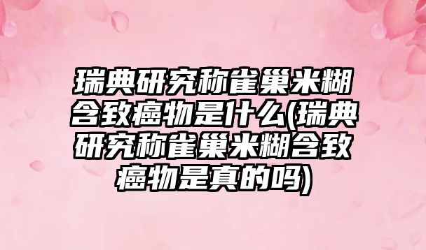 瑞典研究稱雀巢米糊含致癌物是什么(瑞典研究稱雀巢米糊含致癌物是真的嗎)