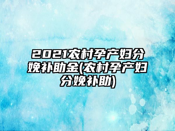 2021農(nóng)村孕產(chǎn)婦分娩補(bǔ)助金(農(nóng)村孕產(chǎn)婦分娩補(bǔ)助)