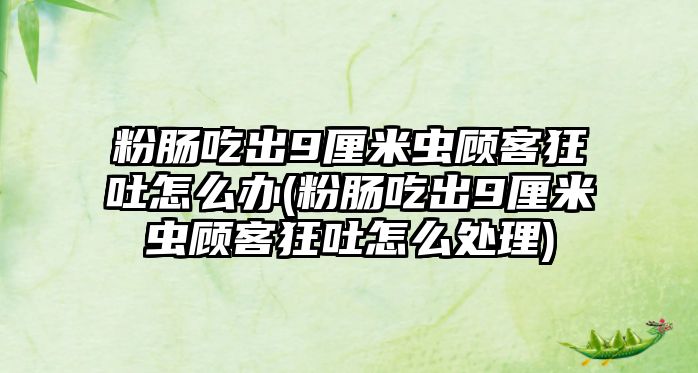 粉腸吃出9厘米蟲顧客狂吐怎么辦(粉腸吃出9厘米蟲顧客狂吐怎么處理)