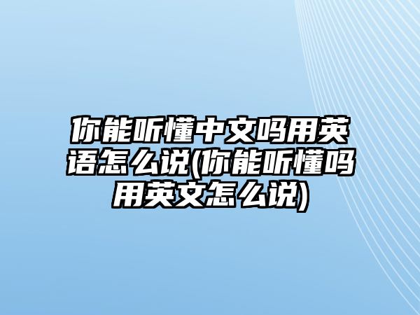 你能聽懂中文嗎用英語怎么說(你能聽懂嗎用英文怎么說)