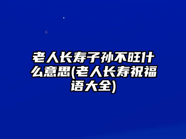 老人長壽子孫不旺什么意思(老人長壽祝福語大全)