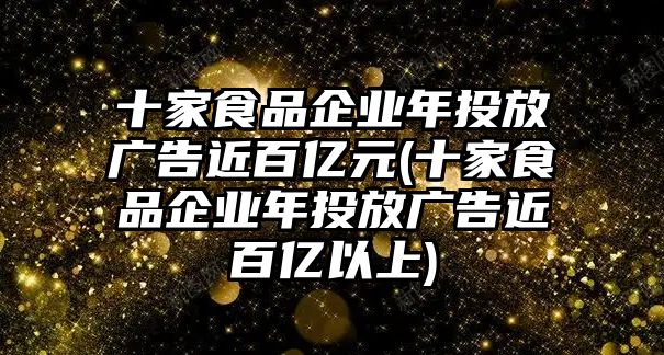 十家食品企業(yè)年投放廣告近百億元(十家食品企業(yè)年投放廣告近百億以上)