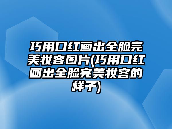 巧用口紅畫出全臉完美妝容圖片(巧用口紅畫出全臉完美妝容的樣子)