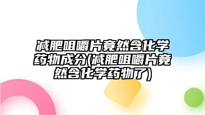 減肥咀嚼片竟然含化學(xué)藥物成分(減肥咀嚼片竟然含化學(xué)藥物了)