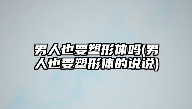 男人也要塑形體嗎(男人也要塑形體的說說)