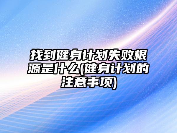 找到健身計(jì)劃失敗根源是什么(健身計(jì)劃的注意事項(xiàng))