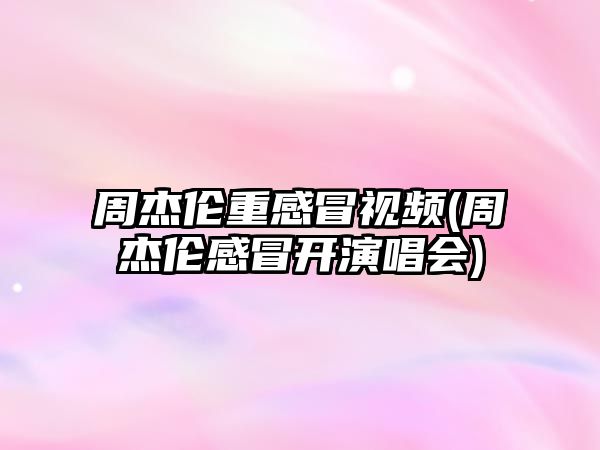 周杰倫重感冒視頻(周杰倫感冒開演唱會(huì))