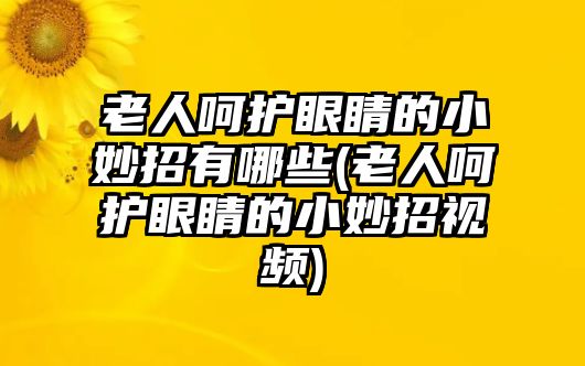 老人呵護眼睛的小妙招有哪些(老人呵護眼睛的小妙招視頻)