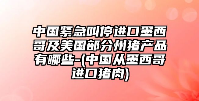 中國緊急叫停進口墨西哥及美國部分州豬產(chǎn)品有哪些-(中國從墨西哥進口豬肉)