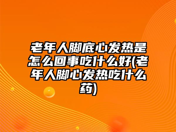 老年人腳底心發(fā)熱是怎么回事吃什么好(老年人腳心發(fā)熱吃什么藥)