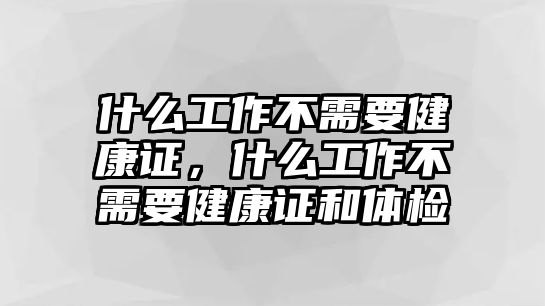 什么工作不需要健康證，什么工作不需要健康證和體檢