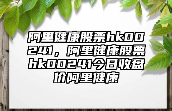 阿里健康股票hk00241，阿里健康股票hk00241今日收盤價阿里健康