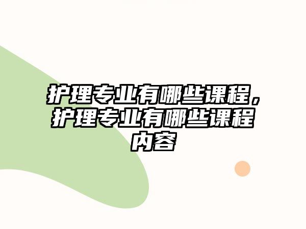 護理專業(yè)有哪些課程，護理專業(yè)有哪些課程內(nèi)容