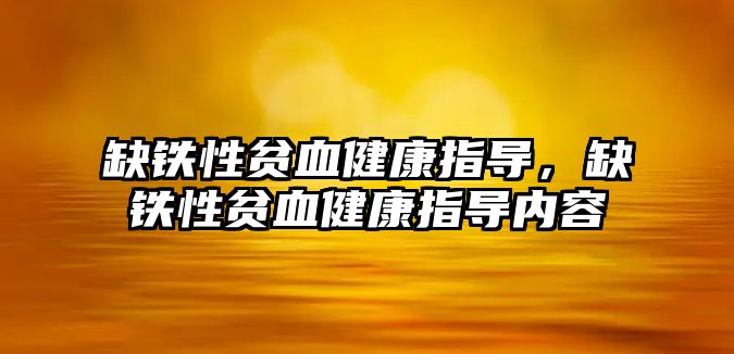 缺鐵性貧血健康指導，缺鐵性貧血健康指導內(nèi)容