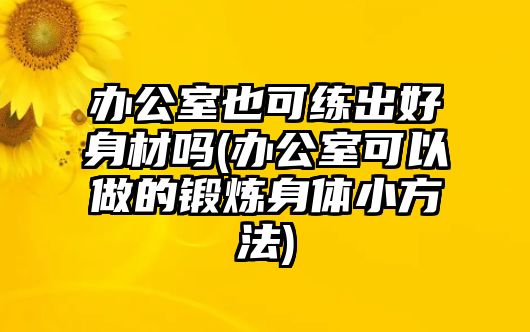 辦公室也可練出好身材嗎(辦公室可以做的鍛煉身體小方法)