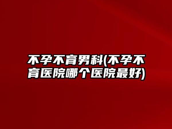 不孕不育男科(不孕不育醫(yī)院哪個(gè)醫(yī)院最好)