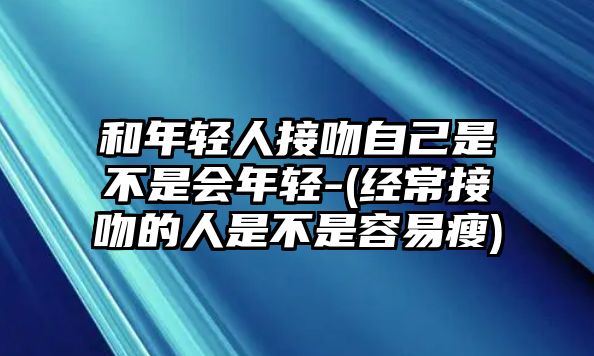 和年輕人接吻自己是不是會(huì)年輕-(經(jīng)常接吻的人是不是容易瘦)