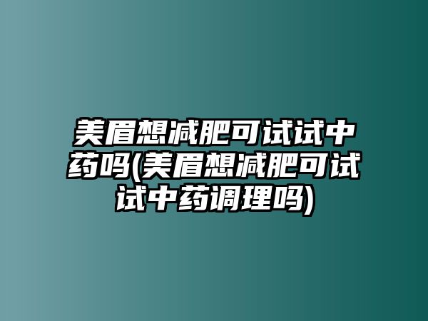 美眉想減肥可試試中藥嗎(美眉想減肥可試試中藥調(diào)理嗎)