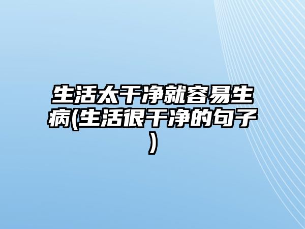 生活太干凈就容易生病(生活很干凈的句子)