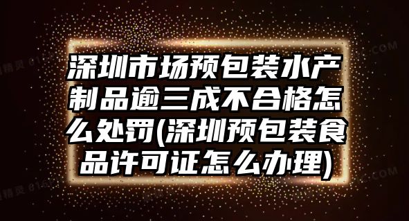 深圳市場預(yù)包裝水產(chǎn)制品逾三成不合格怎么處罰(深圳預(yù)包裝食品許可證怎么辦理)