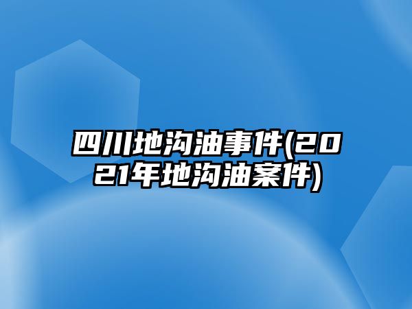 四川地溝油事件(2021年地溝油案件)