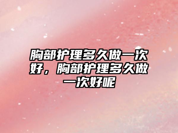 胸部護(hù)理多久做一次好，胸部護(hù)理多久做一次好呢