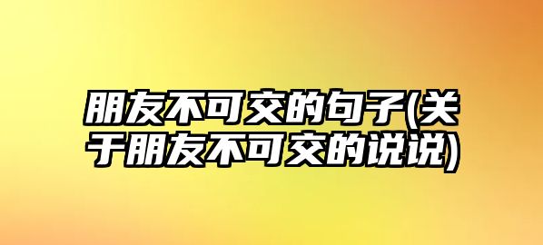 朋友不可交的句子(關(guān)于朋友不可交的說說)