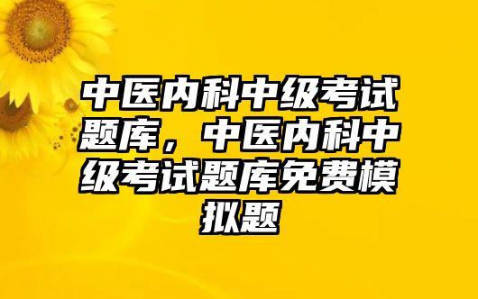 中醫(yī)內(nèi)科中級考試題庫，中醫(yī)內(nèi)科中級考試題庫免費模擬題