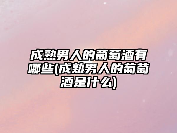 成熟男人的葡萄酒有哪些(成熟男人的葡萄酒是什么)