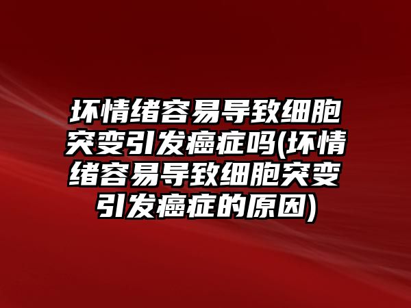 壞情緒容易導(dǎo)致細(xì)胞突變引發(fā)癌癥嗎(壞情緒容易導(dǎo)致細(xì)胞突變引發(fā)癌癥的原因)