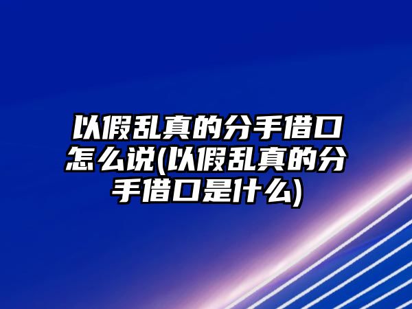 以假亂真的分手借口怎么說(以假亂真的分手借口是什么)