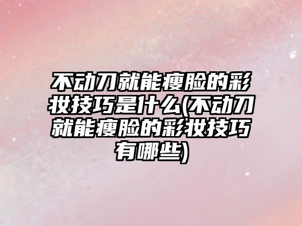 不動(dòng)刀就能瘦臉的彩妝技巧是什么(不動(dòng)刀就能瘦臉的彩妝技巧有哪些)