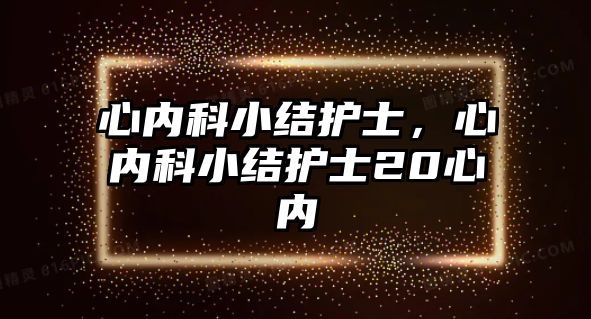 心內(nèi)科小結(jié)護(hù)士，心內(nèi)科小結(jié)護(hù)士20心內(nèi)